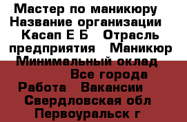 Мастер по маникюру › Название организации ­ Касап Е.Б › Отрасль предприятия ­ Маникюр › Минимальный оклад ­ 15 000 - Все города Работа » Вакансии   . Свердловская обл.,Первоуральск г.